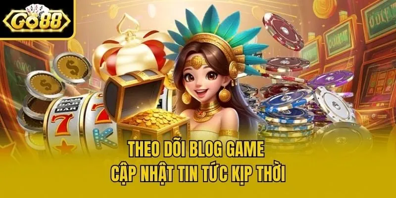 Theo dõi blog game cập nhật tin tức kịp thời
